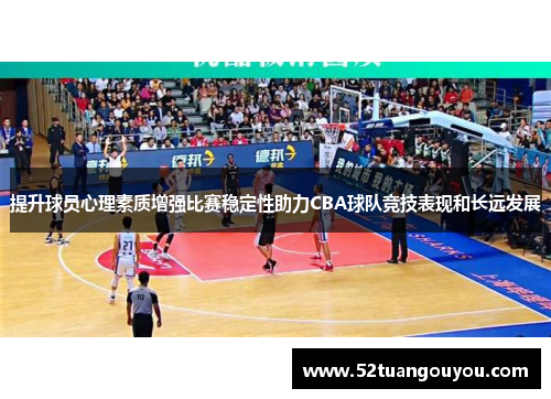 提升球员心理素质增强比赛稳定性助力CBA球队竞技表现和长远发展