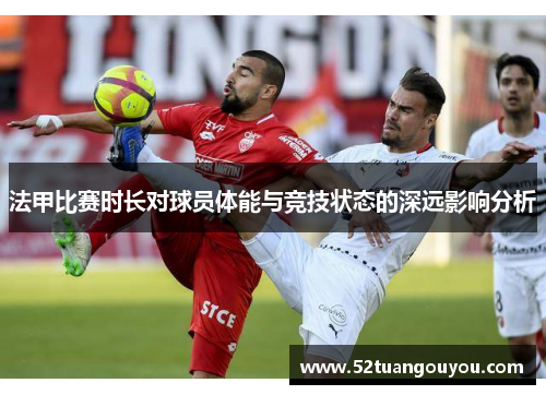 法甲比赛时长对球员体能与竞技状态的深远影响分析
