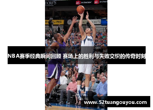 NBA赛季经典瞬间回顾 赛场上的胜利与失败交织的传奇时刻