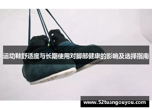 运动鞋舒适度与长期使用对脚部健康的影响及选择指南