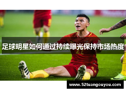 足球明星如何通过持续曝光保持市场热度