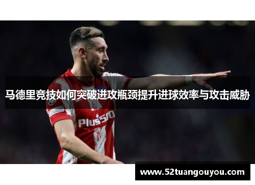 马德里竞技如何突破进攻瓶颈提升进球效率与攻击威胁